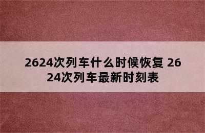 2624次列车什么时候恢复 2624次列车最新时刻表